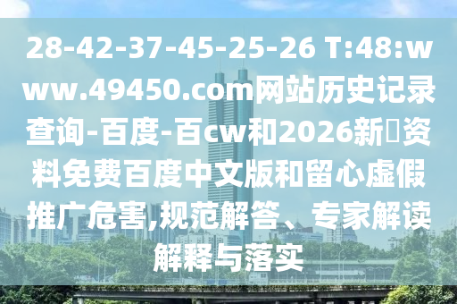 28-42-37-45-25-26 T:48:www.49450.com网站历史记录查询-百度-百cw和2026新奧资料免费百度中文版和留心虚假推广危害,规范解答、专家解读解释与落实
