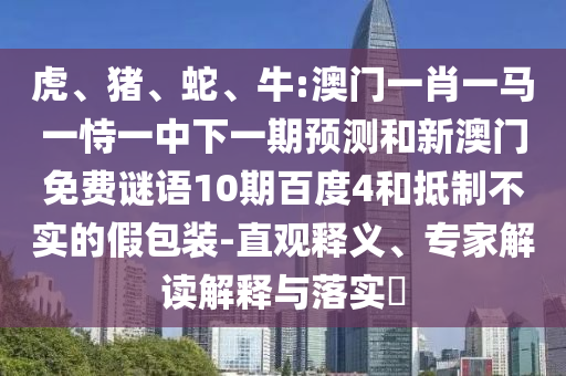 虎、猪、蛇、牛:澳门一肖一马一恃一中下一期预测和新澳门免费谜语10期百度4和抵制不实的假包装-直观释义、专家解读解释与落实​