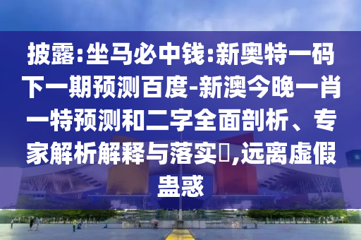披露:坐马必中钱:新奥特一码下一期预测百度-新澳今晚一肖一特预测和二字全面剖析、专家解析解释与落实​,远离虚假蛊惑