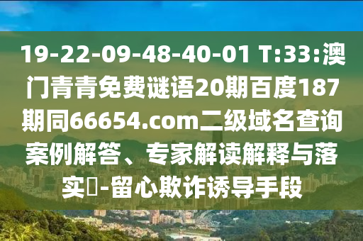 19-22-09-48-40-01 T:33:澳门青青免费谜语20期百度187期同66654.com二级域名查询案例解答、专家解读解释与落实-留心欺诈诱导手段