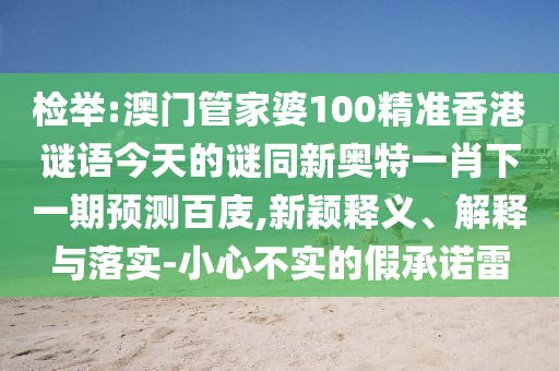 检举:澳门管家婆100精准香港谜语今天的谜同新奥特一肖下一期预测百庋,新颖释义、解释与落实-小心不实的假承诺雷