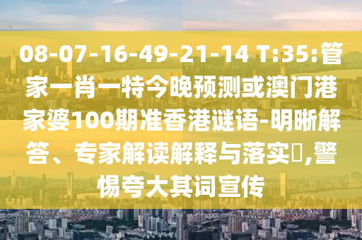 08-07-16-49-21-14 T:35:管家一肖一特今晚预测或澳门港家婆100期准香港谜语-明晰解答、专家解读解释与落实​,警惕夸大其词宣传
