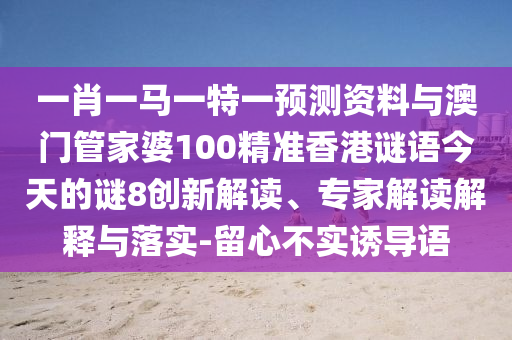 一肖一马一特一预测资料与澳门管家婆100精准香港谜语今天的谜8创新解读、专家解读解释与落实-留心不实诱导语