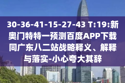 30-36-41-15-27-43 T:19:新奥门特特一预测百度APP下载同广东八二站战略释义、解释与落实-小心夸大其辞
