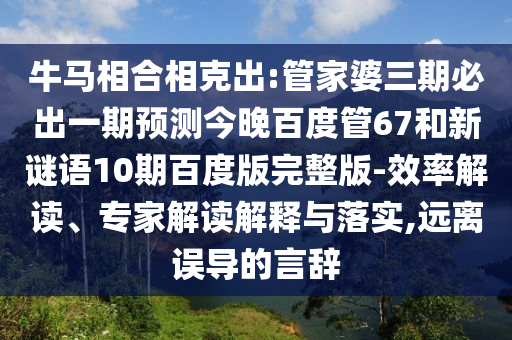 牛马相合相克出:管家婆三期必出一期预测今晚百度管67和新谜语10期百度版完整版-效率解读、专家解读解释与落实,远离误导的言辞