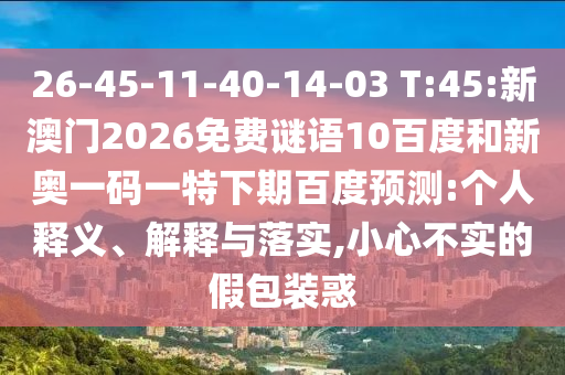 26-45-11-40-14-03 T:45:新澳门2026免费谜语10百度和新奥一码一特下期百度预测:个人释义、解释与落实,小心不实的假包装惑