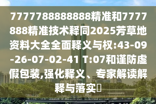 7777788888888精准和7777888精准技术释同2025芳草地资料大全全面释义与权:43-09-26-07-02-41 T:07和谨防虚假包装,强化释义、专家解读解释与落实