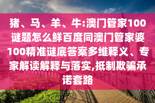 猪、马、羊、牛:澳门管家100谜题怎么鲜百度同澳门管家婆100精准谜底答案多维释义、专家解读解释与落实,抵制欺骗承诺套路