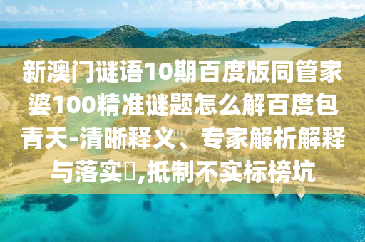 新澳门谜语10期百度版同管家婆100精准谜题怎么解百度包青天-清晰释义、专家解析解释与落实​,抵制不实标榜坑