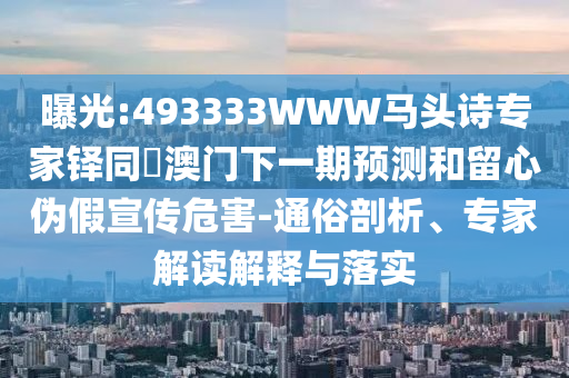 曝光:493333WWW马头诗专家铎同釿澳门下一期预测和留心伪假宣传危害-通俗剖析、专家解读解释与落实