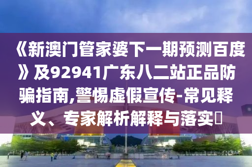《新澳门管家婆下一期预测百度》及92941广东八二站正品防骗指南,警惕虚假宣传-常见释义、专家解析解释与落实​