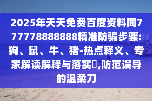 2025年天天免费百度资料同777778888888精准防骗步骤:狗、鼠、牛、猪-热点释义、专家解读解释与落实​,防范误导的温柔刀