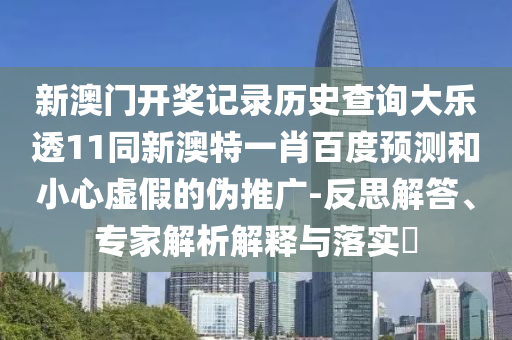 新澳门开奖记录历史查询大乐透11同新澳特一肖百度预测和小心虚假的伪推广-反思解答、专家解析解释与落实​