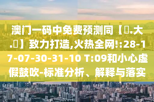 澳门一码中免费预测同【黃.大.佡】致力打造,火热全网!:28-17-07-30-31-10 T:09和小心虚假鼓吹-标准分析、解释与落实