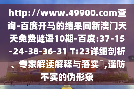 http://www.49900.com查询-百度开马的结果同新澳门天天免费谜语10期-百度:37-15-24-38-36-31 T:23详细剖析、专家解读解释与落实​,谨防不实的伪形象