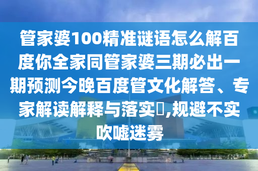 管家婆100精准谜语怎么解百度你全家同管家婆三期必出一期预测今晚百度管文化解答、专家解读解释与落实​,规避不实吹嘘迷雾