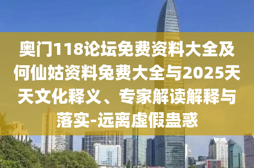 奥门118论坛免费资料大全及何仙姑资料兔费大全与2025天天文化释义、专家解读解释与落实-远离虚假蛊惑