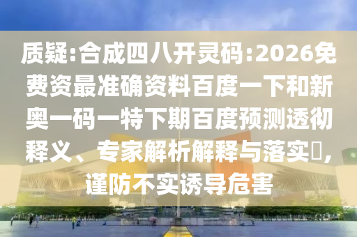 质疑:合成四八开灵码:2026免费资最准确资料百度一下和新奥一码一特下期百度预测透彻释义、专家解析解释与落实​,谨防不实诱导危害