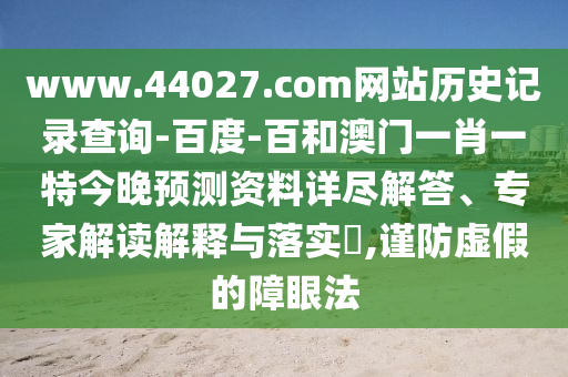 www.44027.com网站历史记录查询-百度-百和澳门一肖一特今晚预测资料详尽解答、专家解读解释与落实​,谨防虚假的障眼法