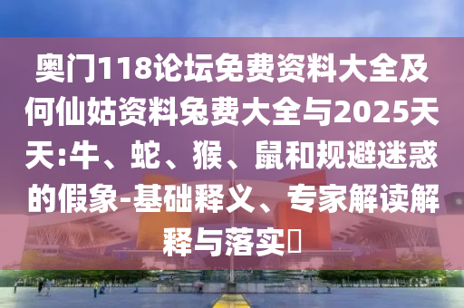 奥门118论坛免费资料大全及何仙姑资料兔费大全与2025天天:牛、蛇、猴、鼠和规避迷惑的假象-基础释义、专家解读解释与落实​