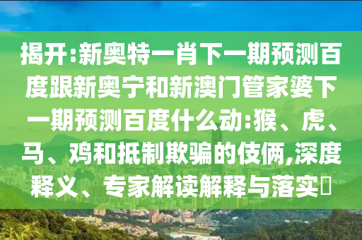 揭开:新奥特一肖下一期预测百度跟新奥宁和新澳门管家婆下一期预测百度什么动:猴、虎、马、鸡和抵制欺骗的伎俩,深度释义、专家解读解释与落实​
