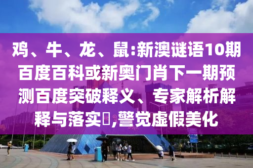 鸡、牛、龙、鼠:新澳谜语10期百度百科或新奥门肖下一期预测百度突破释义、专家解析解释与落实​,警觉虚假美化