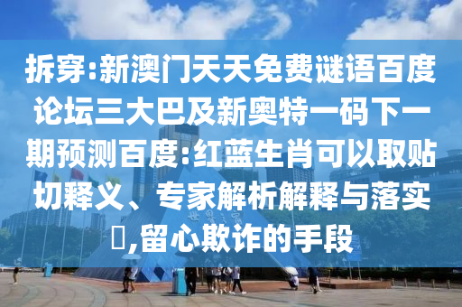 拆穿:新澳门天天免费谜语百度论坛三大巴及新奥特一码下一期预测百度:红蓝生肖可以取贴切释义、专家解析解释与落实​,留心欺诈的手段