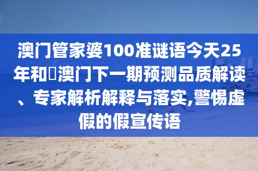 澳门管家婆100准谜语今天25年和釿澳门下一期预测品质解读、专家解析解释与落实,警惕虚假的假宣传语