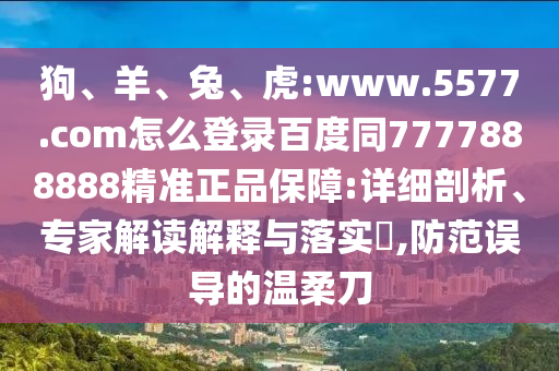 狗、羊、兔、虎:www.5577.com怎么登录百度同7777888888精准正品保障:详细剖析、专家解读解释与落实​,防范误导的温柔刀