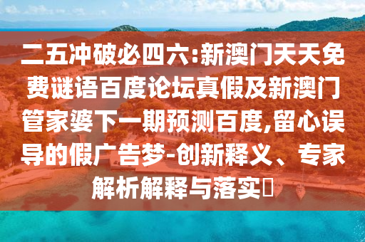 二五冲破必四六:新澳门天天免费谜语百度论坛真假及新澳门管家婆下一期预测百度,留心误导的假广告梦-创新释义、专家解析解释与落实​