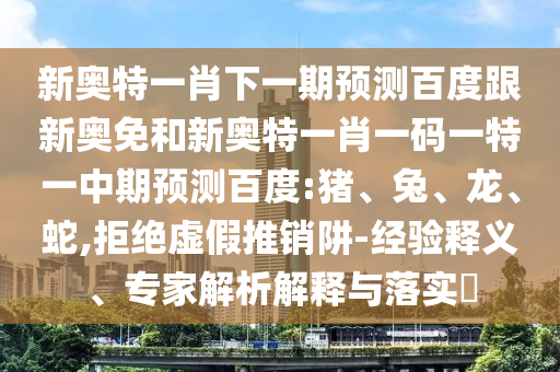 新奥特一肖下一期预测百度跟新奥免和新奥特一肖一码一特一中期预测百度:猪、兔、龙、蛇,拒绝虚假推销阱-经验释义、专家解析解释与落实​