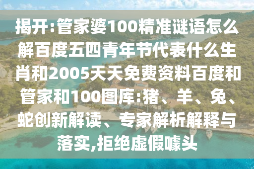揭开:管家婆100精准谜语怎么解百度五四青年节代表什么生肖和2005天天免费资料百度和管家和100图库:猪、羊、兔、蛇创新解读、专家解析解释与落实,拒绝虚假噱头