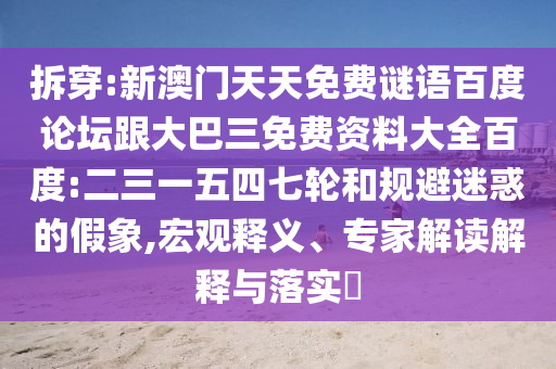 拆穿:新澳门天天免费谜语百度论坛跟大巴三免费资料大全百度:二三一五四七轮和规避迷惑的假象,宏观释义、专家解读解释与落实​