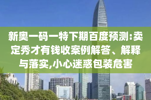 新奥一码一特下期百度预测:卖定秀才有钱收案例解答、解释与落实,小心迷惑包装危害