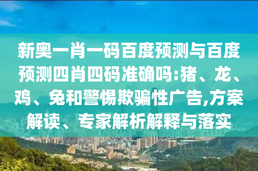 新奥一肖一码百度预测与百度预测四肖四码准确吗:猪、龙、鸡、兔和警惕欺骗性广告,方案解读、专家解析解释与落实