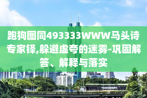 跑狗图同493333WWW马头诗专家铎,躲避虚夸的迷雾-巩固解答、解释与落实