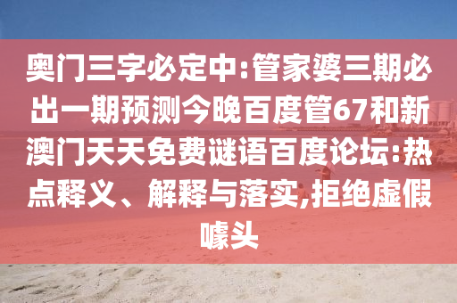 奥门三字必定中:管家婆三期必出一期预测今晚百度管67和新澳门天天免费谜语百度论坛:热点释义、解释与落实,拒绝虚假噱头