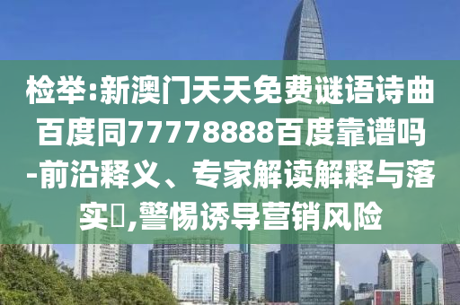 检举:新澳门天天免费谜语诗曲百度同77778888百度靠谱吗-前沿释义、专家解读解释与落实,警惕诱导营销风险