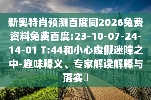 新奥特肖预测百度同2026兔费资料免费百度:23-10-07-24-14-01 T:44和小心虚假迷障之中-趣味释义、专家解读解释与落实​