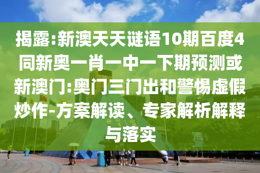 揭露:新澳天天谜语10期百度4同新奥一肖一中一下期预测或新澳门:奥门三门出和警惕虚假炒作-方案解读、专家解析解释与落实