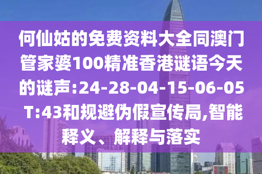 何仙姑的免费资料大全同澳门管家婆100精准香港谜语今天的谜声:24-28-04-15-06-05 T:43和规避伪假宣传局,智能释义、解释与落实