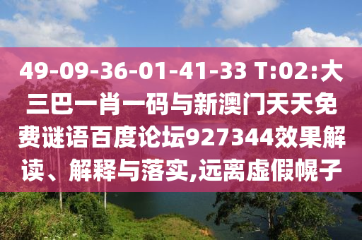 49-09-36-01-41-33 T:02:大三巴一肖一码与新澳门天天免费谜语百度论坛927344效果解读、解释与落实,远离虚假幌子