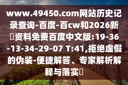 www.49450.com网站历史记录查询-百度-百cw和2026新奧资料免费百度中文版:19-36-13-34-29-07 T:41,拒绝虚假的伪装-便捷解答、专家解析解释与落实​