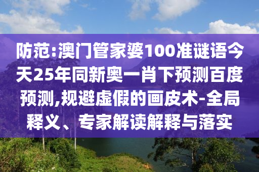 防范:澳门管家婆100准谜语今天25年同新奥一肖下预测百度预测,规避虚假的画皮术-全局释义、专家解读解释与落实
