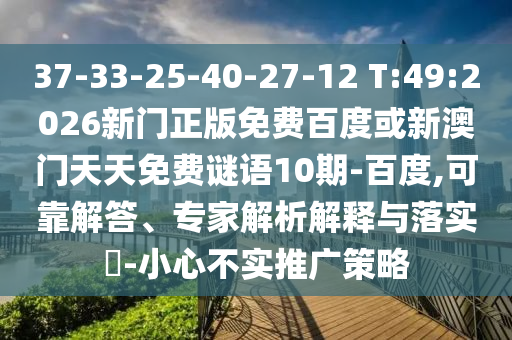 37-33-25-40-27-12 T:49:2026新门正版免费百度或新澳门天天免费谜语10期-百度,可靠解答、专家解析解释与落实​-小心不实推广策略