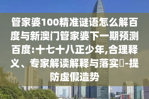 管家婆100精准谜语怎么解百度与新澳门管家婆下一期预测百度:十七十八正少年,合理释义、专家解读解释与落实​-提防虚假造势