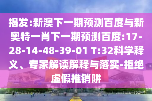 揭发:新澳下一期预测百度与新奥特一肖下一期预测百度:17-28-14-48-39-01 T:32科学释义、专家解读解释与落实-拒绝虚假推销阱