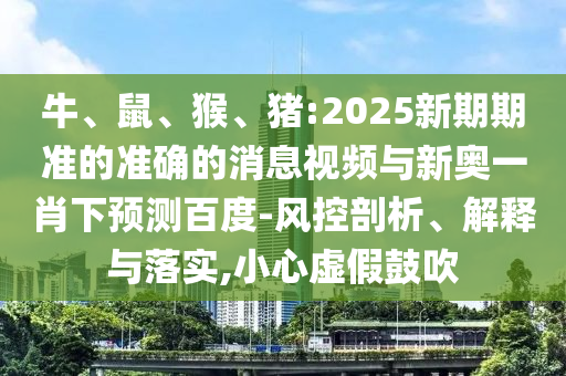 牛、鼠、猴、猪:2025新期期准的准确的消息视频与新奥一肖下预测百度-风控剖析、解释与落实,小心虚假鼓吹
