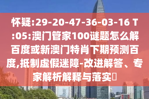 怀疑:29-20-47-36-03-16 T:05:澳门管家100谜题怎么解百度或新澳门特肖下期预测百度,抵制虚假迷障-改进解答、专家解析解释与落实​