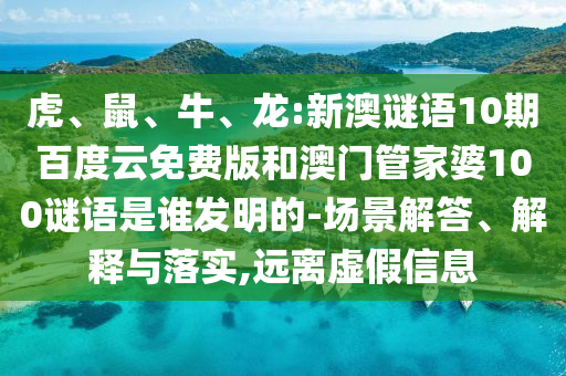 虎、鼠、牛、龙:新澳谜语10期百度云免费版和澳门管家婆100谜语是谁发明的-场景解答、解释与落实,远离虚假信息